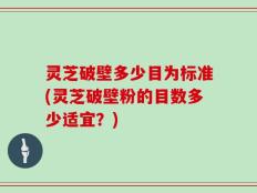 灵芝破壁多少目为标准(灵芝破壁粉的目数多少适宜？)