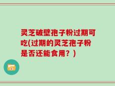 灵芝破壁孢子粉过期可吃(过期的灵芝孢子粉是否还能食用？)