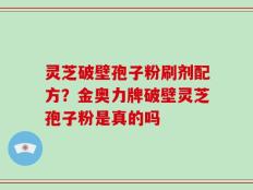 灵芝破壁孢子粉刷剂配方？金奥力牌破壁灵芝孢子粉是真的吗