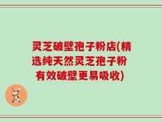 灵芝破壁孢子粉店(精选纯天然灵芝孢子粉  有效破壁更易吸收)