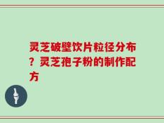 灵芝破壁饮片粒径分布？灵芝孢子粉的制作配方