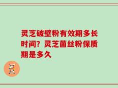 灵芝破壁粉有效期多长时间？灵芝菌丝粉保质期是多久