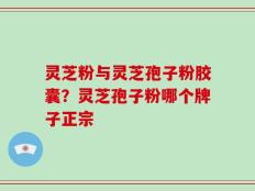 灵芝粉与灵芝孢子粉胶囊？灵芝孢子粉哪个牌子正宗