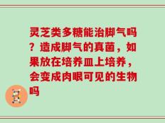 灵芝类多糖能治脚气吗？造成脚气的真菌，如果放在培养皿上培养，会变成肉眼可见的生物吗