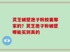 灵芝破壁孢子粉胶囊那家的？灵芝孢子粉破壁哪能买到真的