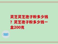 灵芝灵芝孢子粉多少钱？灵芝孢子粉多少钱一盒200克
