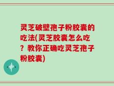 灵芝破壁孢子粉胶囊的吃法(灵芝胶囊怎么吃？教你正确吃灵芝孢子粉胶囊)