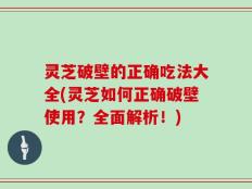 灵芝破壁的正确吃法大全(灵芝如何正确破壁使用？全面解析！)