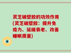灵芝破壁胶的功效作用(灵芝破壁胶：提升免疫力、延缓衰老、改善睡眠质量)