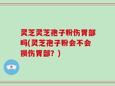 灵芝灵芝孢子粉伤胃部吗(灵芝孢子粉会不会损伤胃部？)