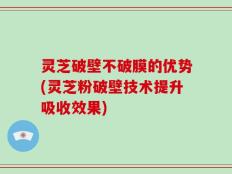 灵芝破壁不破膜的优势(灵芝粉破壁技术提升吸收效果)