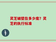 灵芝破壁在多少度？灵芝的执行标准