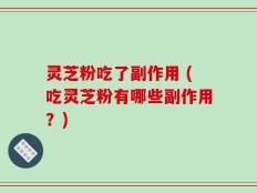 灵芝粉吃了副作用 (吃灵芝粉有哪些副作用？)