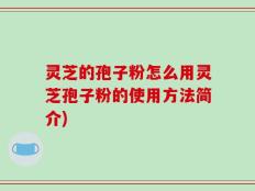 灵芝的孢子粉怎么用灵芝孢子粉的使用方法简介)
