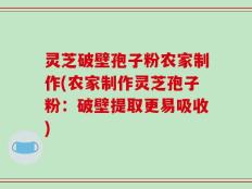灵芝破壁孢子粉农家制作(农家制作灵芝孢子粉：破壁提取更易吸收)