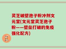 灵芝破壁孢子粉冲剂文元堂(文元堂灵芝孢子粉——壁垒打破的免疫强化配方)