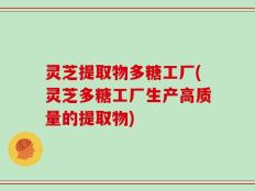 灵芝提取物多糖工厂(灵芝多糖工厂生产高质量的提取物)