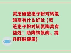 灵芝破壁孢子粉对转氨酶高有什么好处 (灵芝孢子粉对转氨酶高有益处：助降转氨酶，提升肝脏健康)