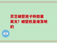 灵芝破壁孢子粉胶囊 英文？破壁机是谁发明的
