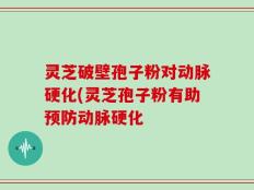 灵芝破壁孢子粉对动脉硬化(灵芝孢子粉有助预防动脉硬化