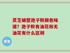 灵芝破壁孢子粉颜色味道？孢子粉有油花和无油花有什么区别