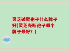 灵芝破壁孢子什么牌子好(灵芝壳断孢子哪个牌子最好？)