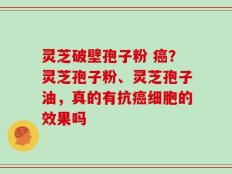 灵芝破壁孢子粉 癌？灵芝孢子粉、灵芝孢子油，真的有抗癌细胞的效果吗
