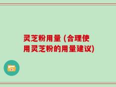 灵芝粉用量 (合理使用灵芝粉的用量建议)