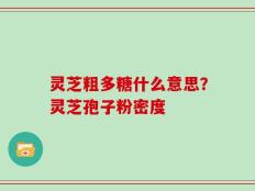灵芝粗多糖什么意思？灵芝孢子粉密度