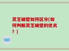 灵芝破壁如何区分(如何判断灵芝破壁的优劣？)