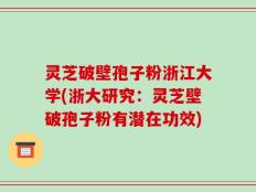 灵芝破壁孢子粉浙江大学(浙大研究：灵芝壁破孢子粉有潜在功效)