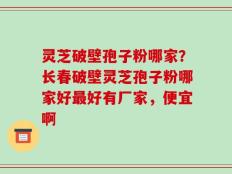 灵芝破壁孢子粉哪家？长春破壁灵芝孢子粉哪家好最好有厂家，便宜啊
