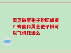 灵芝破壁孢子粉配蜂蜜？蜂蜜和灵芝孢子粉可以飞机托运么