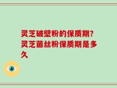 灵芝破壁粉的保质期？灵芝菌丝粉保质期是多久