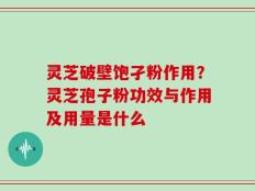 灵芝破壁饱孑粉作用？灵芝孢子粉功效与作用及用量是什么