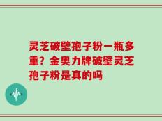 灵芝破壁孢子粉一瓶多重？金奥力牌破壁灵芝孢子粉是真的吗