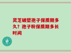 灵芝破壁孢子保质期多久？孢子粉保质期多长时间