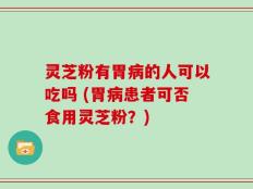 灵芝粉有胃病的人可以吃吗 (胃病患者可否食用灵芝粉？)