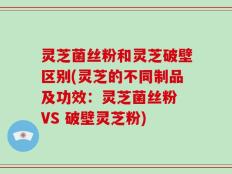灵芝菌丝粉和灵芝破壁区别(灵芝的不同制品及功效：灵芝菌丝粉 VS 破壁灵芝粉)