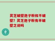灵芝破壁孢子粉和不破壁？灵芝孢子粉有半破壁之说吗
