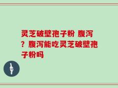 灵芝破壁孢子粉 腹泻？腹泻能吃灵芝破壁孢子粉吗