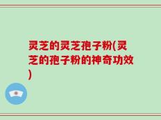 灵芝的灵芝孢子粉(灵芝的孢子粉的神奇功效)