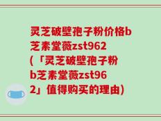 灵芝破壁孢子粉价格b芝素堂薇zst962(「灵芝破壁孢子粉 b芝素堂薇zst962」值得购买的理由)