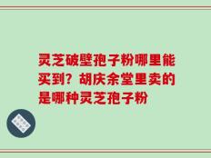 灵芝破壁孢子粉哪里能买到？胡庆余堂里卖的是哪种灵芝孢子粉