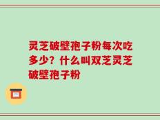 灵芝破壁孢子粉每次吃多少？什么叫双芝灵芝破壁孢子粉