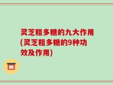 灵芝粗多糖的九大作用(灵芝粗多糖的9种功效及作用)