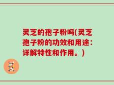 灵芝的孢子粉吗(灵芝孢子粉的功效和用途：详解特性和作用。)