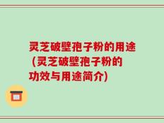 灵芝破壁孢子粉的用途 (灵芝破壁孢子粉的功效与用途简介)
