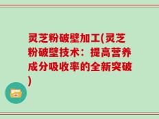 灵芝粉破壁加工(灵芝粉破壁技术：提高营养成分吸收率的全新突破)
