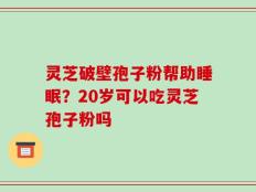 灵芝破壁孢子粉帮助睡眠？20岁可以吃灵芝孢子粉吗